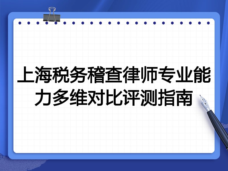 上海税务稽查律师专业能力多维对比评测指南