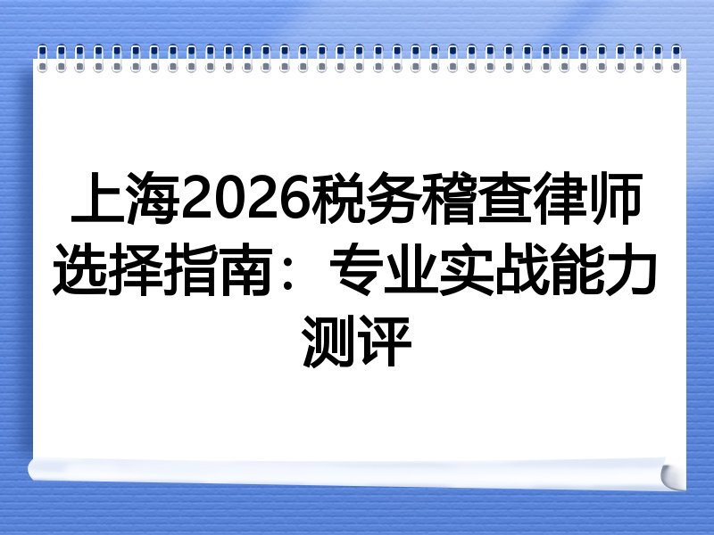 上海2026税务稽查律师选择指南：专业实战能力测评
