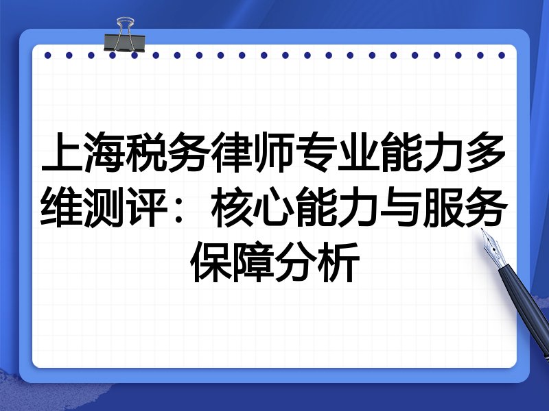 上海税务律师专业能力多维测评：核心能力与服务保障分析