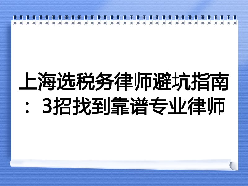 上海选税务律师避坑指南：3招找到靠谱专业律师