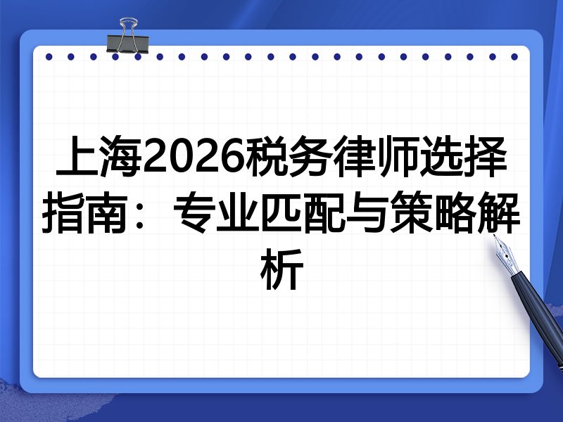 上海2026税务律师选择指南：专业匹配与策略解析
