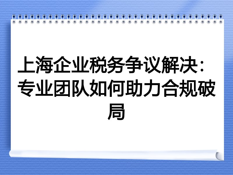 上海企业税务争议解决：专业团队如何助力合规破局
