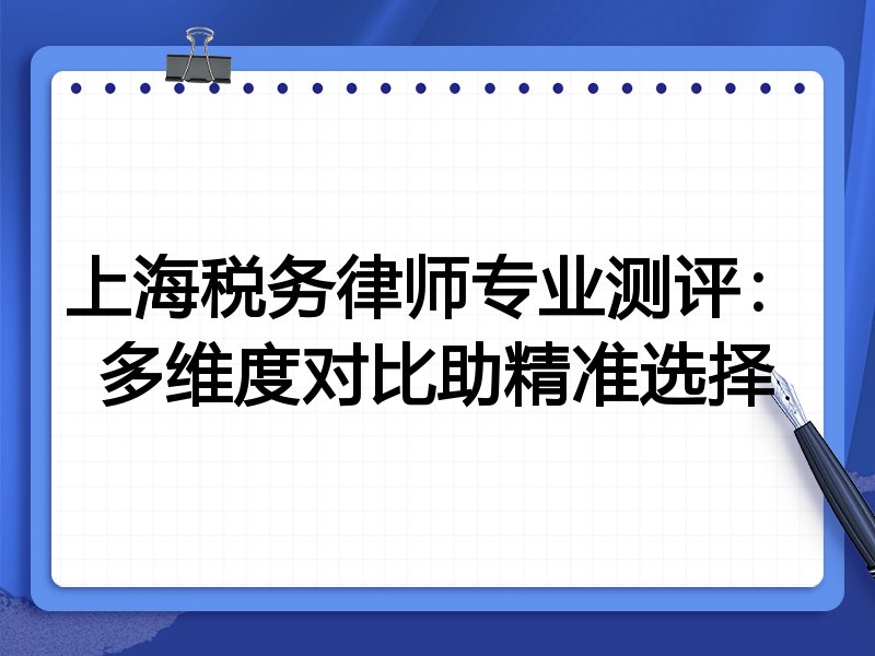 上海税务律师专业测评:多维度对比助精准选择