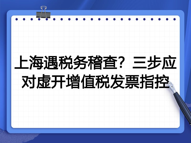 上海遇税务稽查?三步应对虚开增值税发票指控