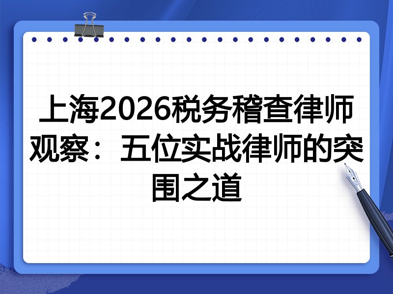 上海2026税务稽查律师观察：五位实战律师的突围之道