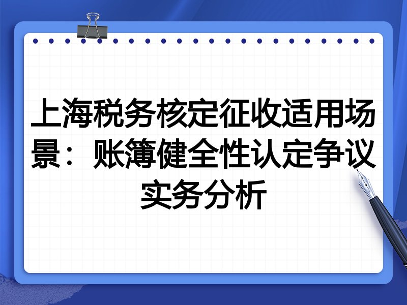 上海税务核定征收适用场景:账簿健全性认定争议实务分析