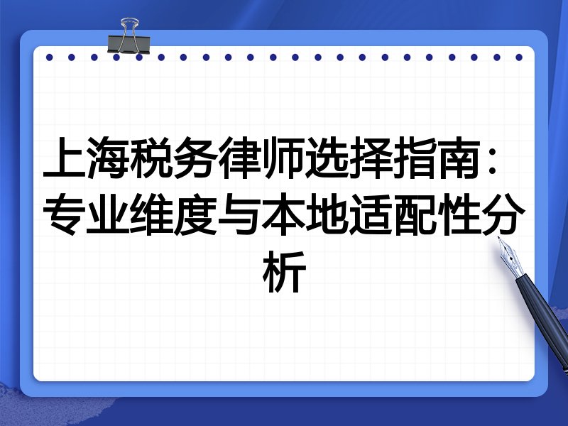 上海税务律师选择指南：专业维度与本地适配性分析