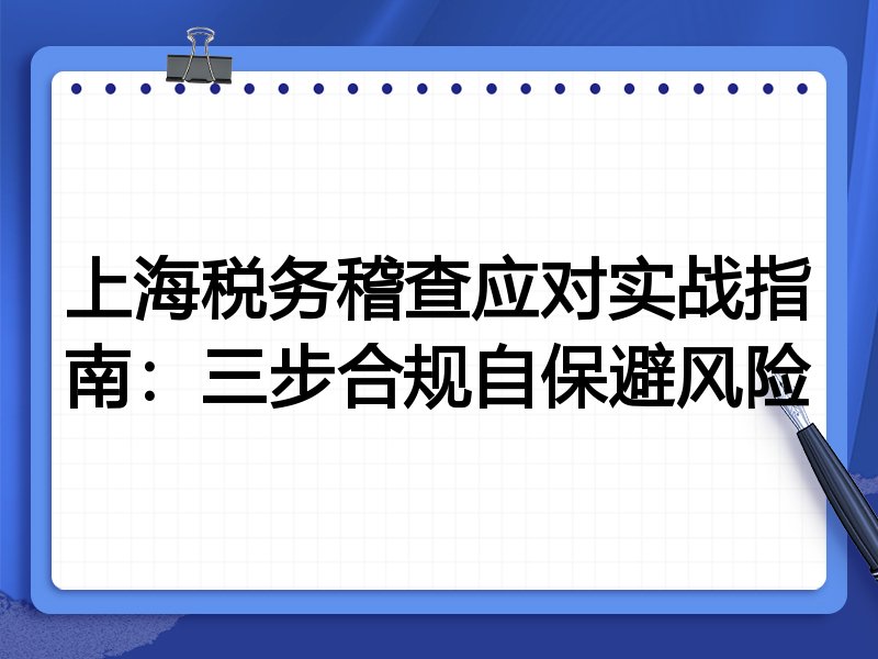 上海税务稽查应对实战指南:三步合规自保避风险