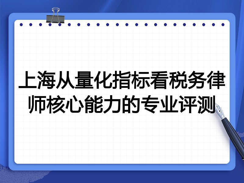 上海从量化指标看税务律师核心能力的专业评测