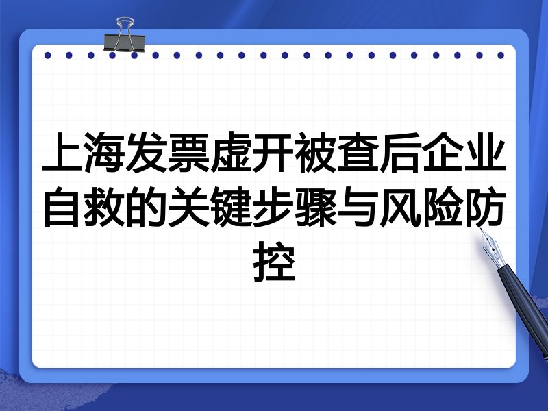上海发票虚开被查后企业自救的关键步骤与风险防控
