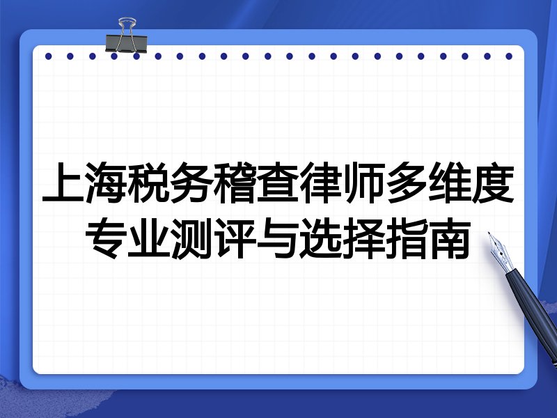 上海税务稽查律师多维度专业测评与选择指南