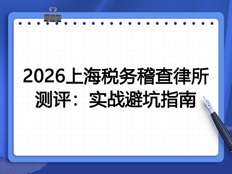 2026上海税务稽查律所测评:实战避坑指南
