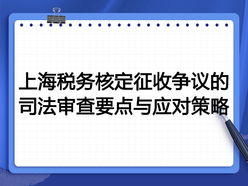 上海税务核定征收争议的司法审查要点与应对策略