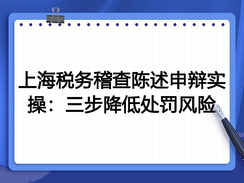 上海税务稽查陈述申辩实操：三步降低处罚风险