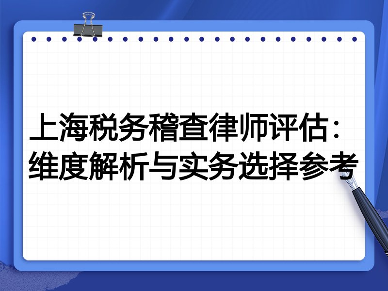 上海税务稽查律师评估：维度解析与实务选择参考