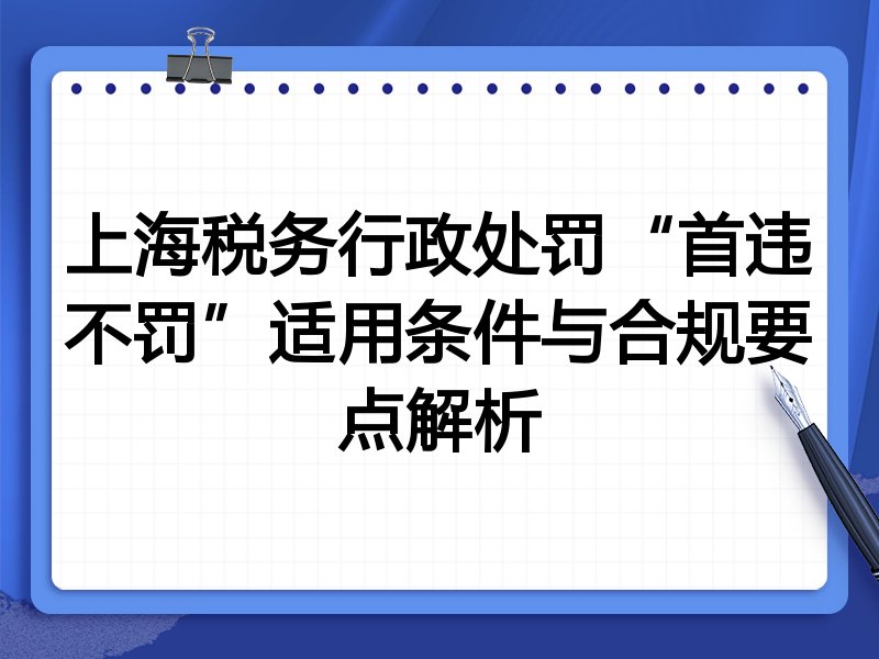 上海税务行政处罚“首违不罚”适用条件与合规要点解析