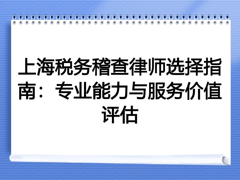 上海税务稽查律师选择指南：专业能力与服务价值评估
