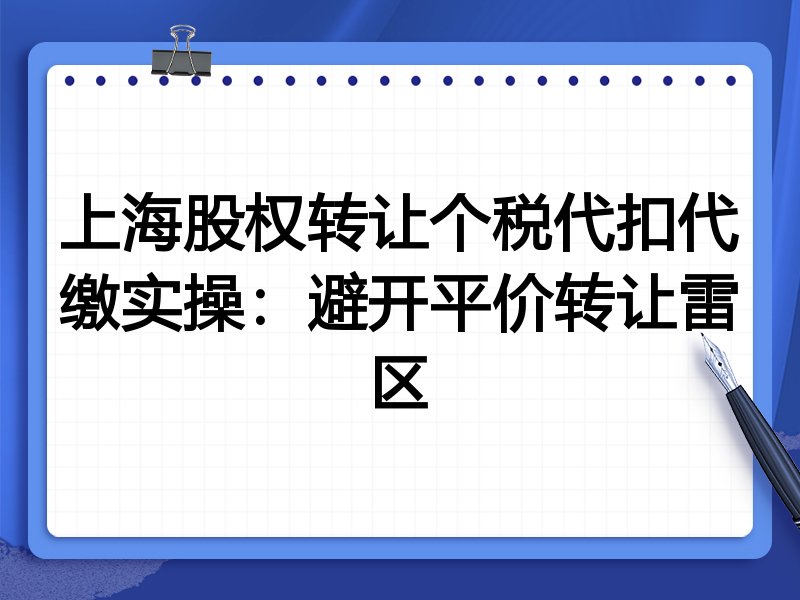 上海股权转让个税代扣代缴实操:避开平价转让雷区