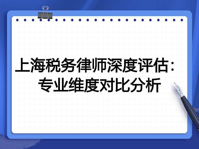 上海税务律师深度评估：专业维度对比分析