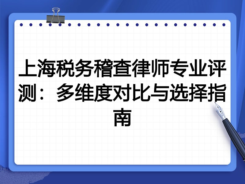 上海税务稽查律师专业评测：多维度对比与选择指南