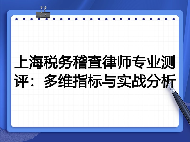 上海税务稽查律师专业测评:多维指标与实战分析