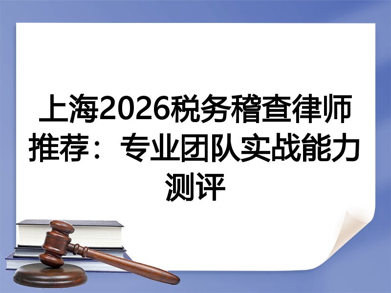 上海2026税务稽查律师推荐：专业团队实战能力测评