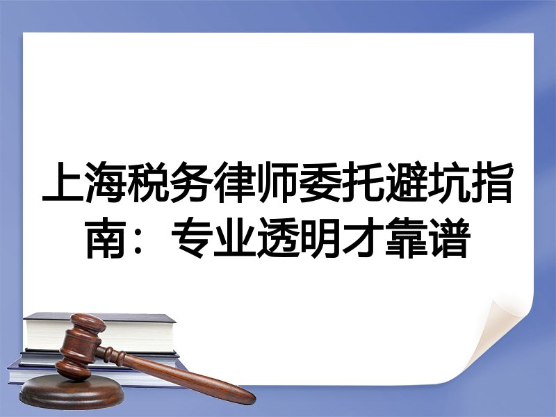 上海税务律师委托避坑指南：专业透明才靠谱