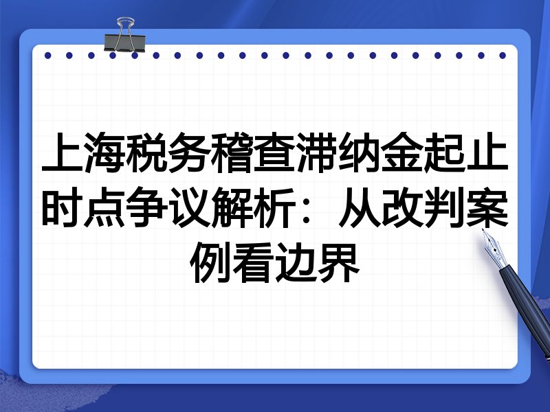 上海税务稽查滞纳金起止时点争议解析:从改判案例看边界