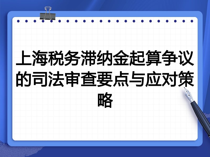 上海税务滞纳金起算争议的司法审查要点与应对策略