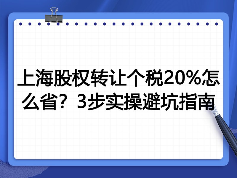 上海股权转让个税20%怎么省?3步实操避坑指南