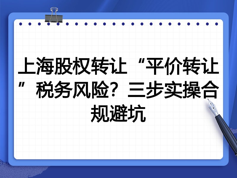 上海股权转让“平价转让”税务风险?三步实操合规避坑