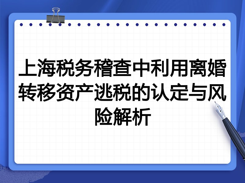 上海税务稽查中利用离婚转移资产逃税的认定与风险解析