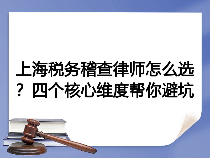 上海税务稽查律师怎么选？四个核心维度帮你避坑