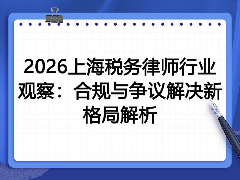 2026上海税务律师行业观察:合规与争议解决新格局解析