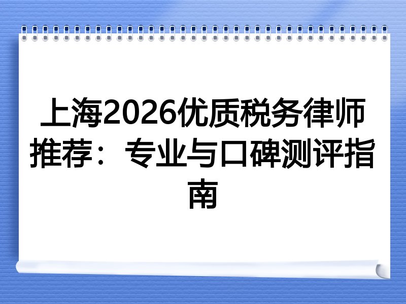 上海2026优质税务律师推荐：专业与口碑测评指南