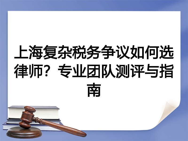 上海复杂税务争议如何选律师？专业团队测评与指南