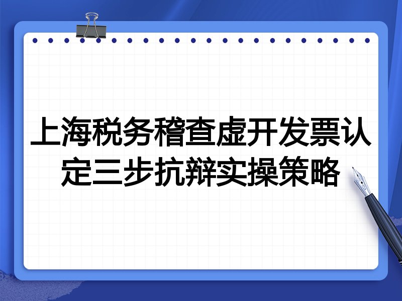 上海税务稽查虚开发票认定三步抗辩实操策略