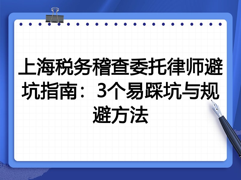 上海税务稽查委托律师避坑指南：3个易踩坑与规避方法