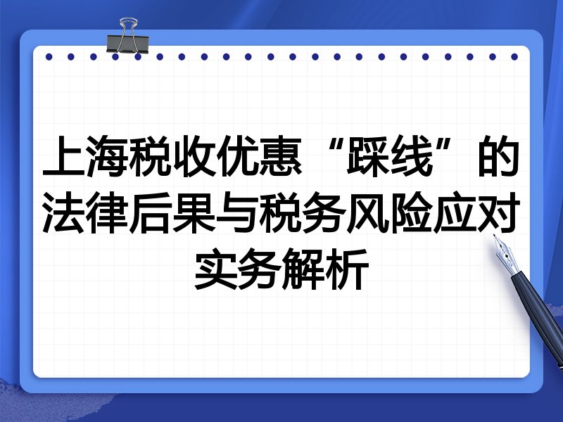上海税收优惠“踩线”的法律后果与税务风险应对实务解析