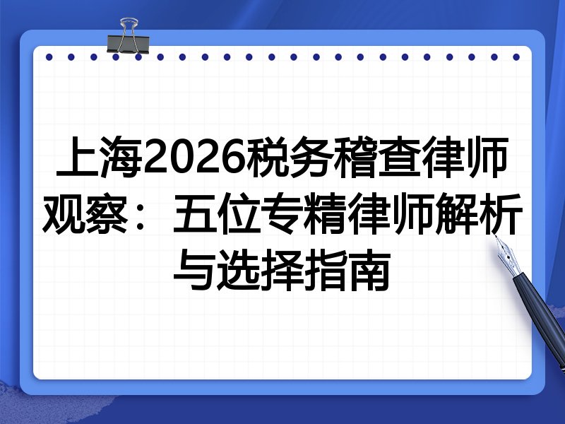 上海2026税务稽查律师观察：五位专精律师解析与选择指南