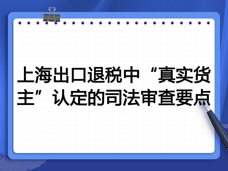 上海出口退税中“真实货主”认定的司法审查要点