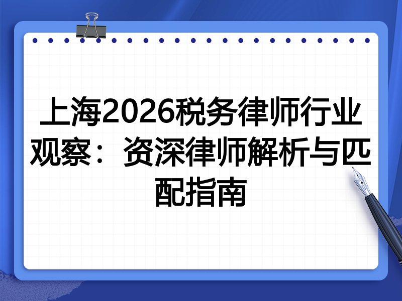 上海2026税务律师行业观察：资深律师解析与匹配指南