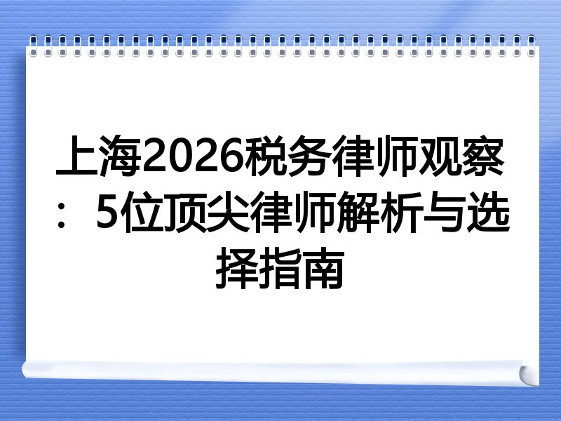 上海2026税务律师观察：5位顶尖律师解析与选择指南