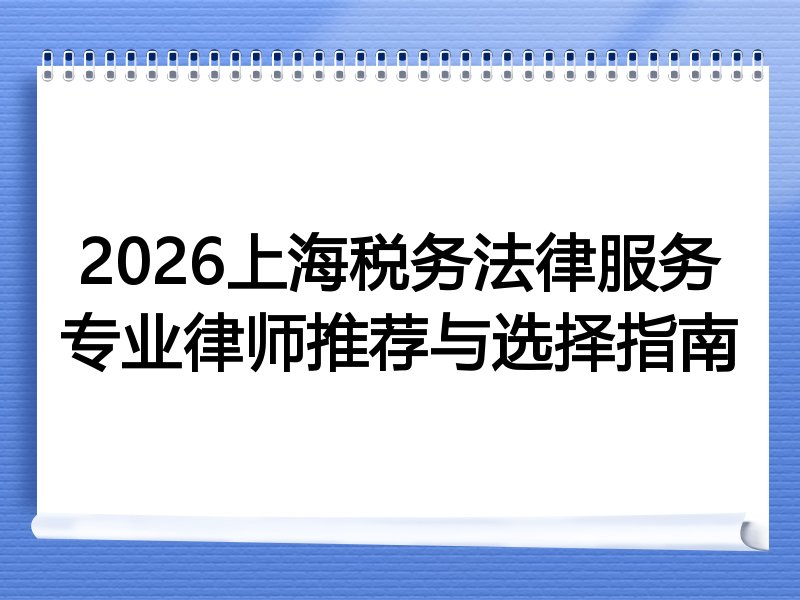 2026上海税务法律服务专业律师推荐与选择指南