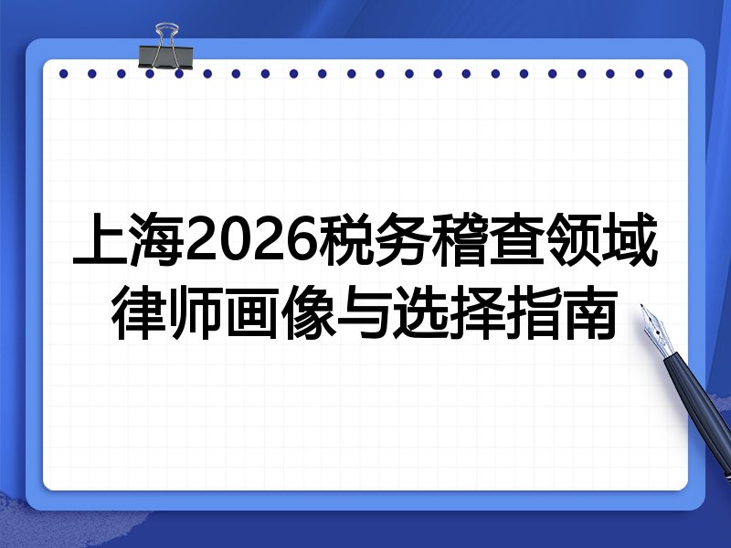 上海2026税务稽查领域律师画像与选择指南