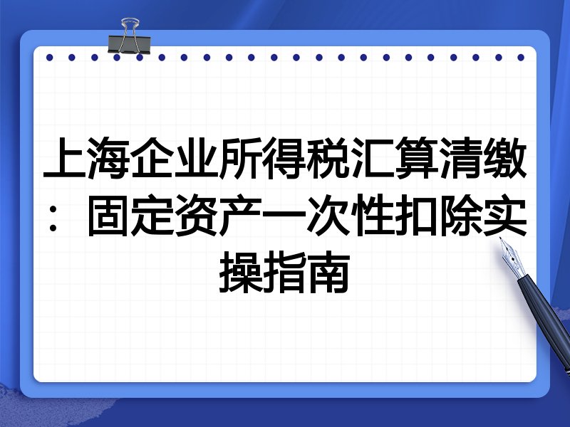 上海企业所得税汇算清缴:固定资产一次性扣除实操指南