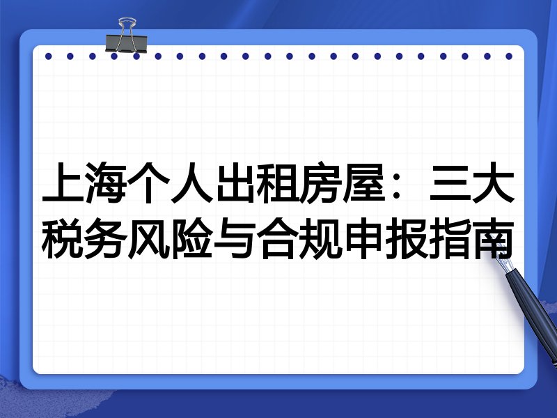 上海个人出租房屋:三大税务风险与合规申报指南