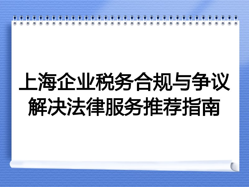上海企业税务合规与争议解决法律服务推荐指南