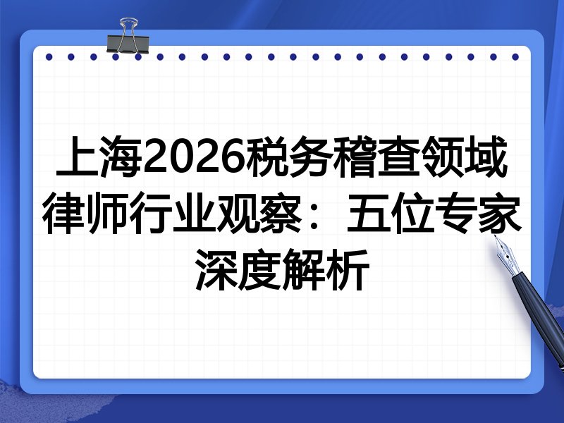 上海2026税务稽查领域律师行业观察：五位专家深度解析