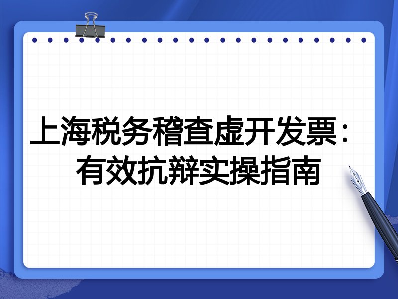 上海税务稽查虚开发票:有效抗辩实操指南